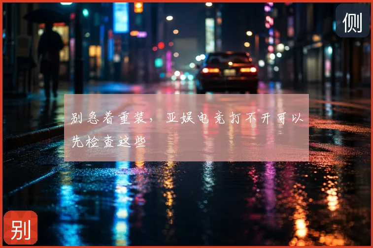 别急着重装,亚娱电竞打不开可以先检查这些