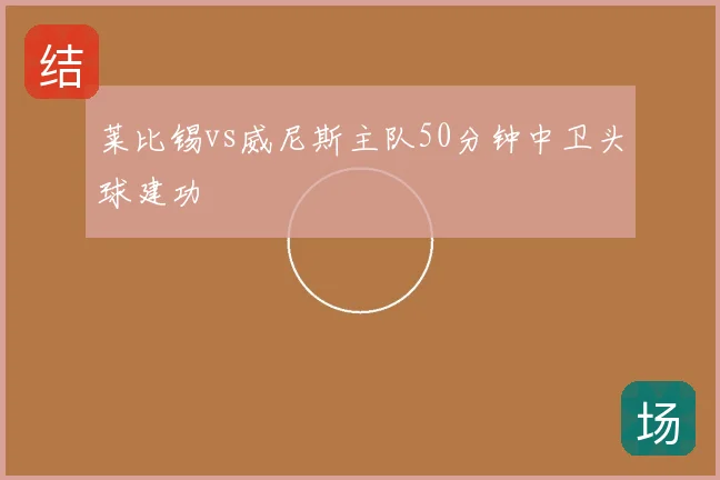 莱比锡vs威尼斯主队50分钟中卫头球建功