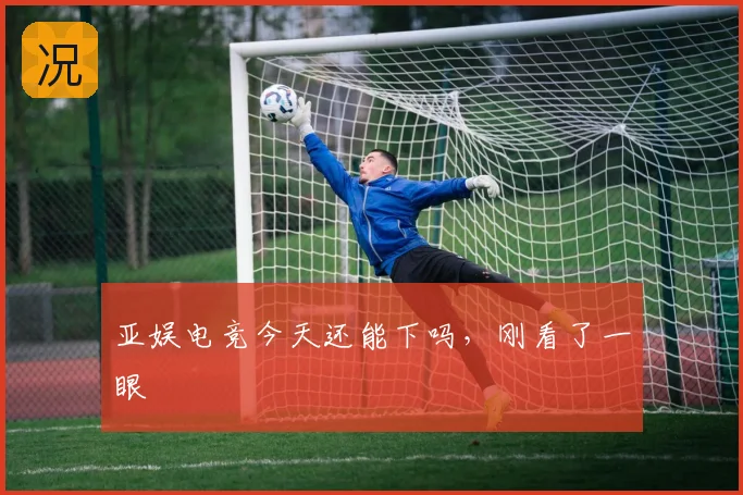 亚娱电竞今天还能下吗,刚看了一眼