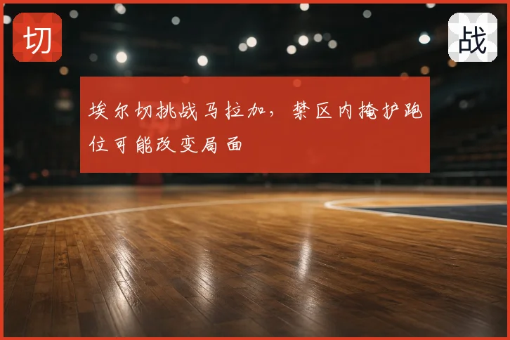 埃尔切挑战马拉加,禁区内掩护跑位可能改变局面