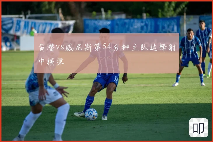 黄潜vs威尼斯第54分钟主队边锋射中横梁